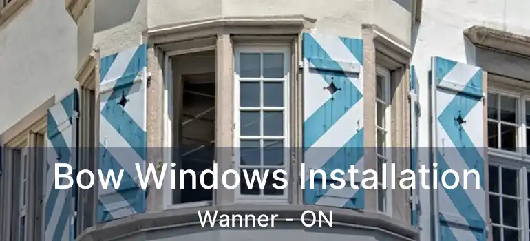 Bow Windows Installation Wanner - ON